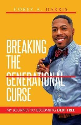 Breaking the Generational Curse: My Journey to Becoming Debt Free - Corey A Harris - cover