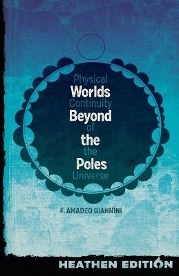 Worlds Beyond the Poles (Heathen Edition): Physical Continuity of the Universe - Francis Amadeo Giannini - cover