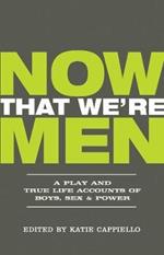 Now That We're Men: A Play and True Life Accounts of Boys, Sex & Power (UPDATED EDITION)