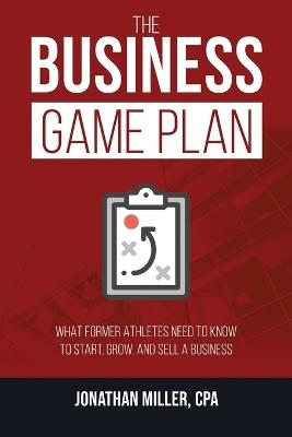 The Business Game Plan: What Former Athletes Need to Know to Start, Grow, and Sell a Business - Jonathan Miller - cover