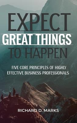 Expect Great Things To Happen: Five Core Principles of Highly Effective Business Professionals - Richard Marks - cover