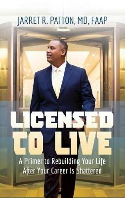 Licensed to Live: A Primer to Rebuilding Your Life After Your Career Has Been Shattered - Jarret R Patton - cover