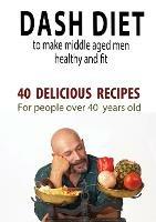 Dash Diet to Make Middle Aged People Healthy and Fit: 40 Delicious Recipes for People Over 40 Years Old!