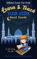 Learn & Teach Your Kids Good Deeds: A 30 Day Guide!: Islamic Book For Kids