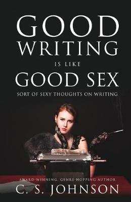 Good Writing is Like Good Sex: Sort of Sexy Thoughts on Writing - C S Johnson - cover
