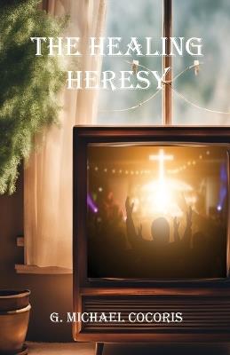 The Healing Heresy - G Michael Cocoris - cover