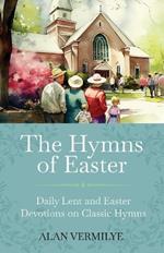 The Hymns of Easter: Daily Lent and Easter Devotions on Classic Hymns (40 Daily Devotions for Lent and Easter)