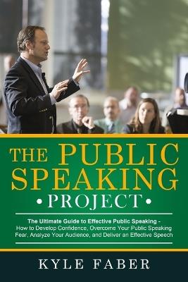 The Public Speaking Project: The Ultimate Guide to Effective Public Speaking: How to Develop Confidence, Overcome Your Public Speaking Fear, Analyze Your Audience, and Deliver an Effective Speech - Kyle Faber - cover