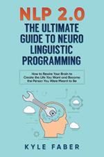 NLP 2.0 - The Ultimate Guide to Neuro Linguistic Programming: How to Rewire Your Brain and Create the Life You Want and Become the Person You Were Meant to Be