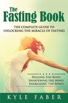 The Fasting Book - The Complete Guide to Unlocking the Miracle of Fasting: Healing the Body, Sharpening the Mind, Energizing the Spirit - Kyle Faber - cover