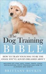The Dog Training Bible - How to Train Your Dog to be the Angel You’ve Always Dreamed About: Includes Sit, Stay, Heel, Come, Crate, Leash, Socialization, Potty Training and How to Eliminate Bad Habits