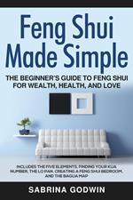Feng Shui Made Simple - The Beginner’s Guide to Feng Shui for Wealth, Health and Love - Includes the Five Elements, Finding Your Kua Number, the Lo Pan, Creating a Feng Shui Bedroom, and the Bagua Map