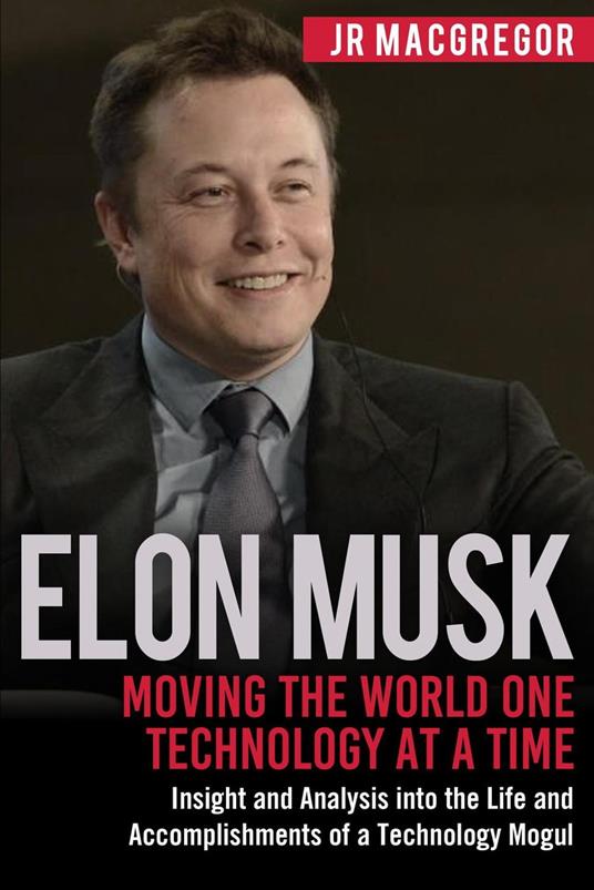 Elon Musk: Moving the World One Technology at a Time: Insight and Analysis into the Life and Accomplishments of a Technology Mogul