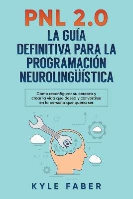 Pnl 2.0: la guia definitiva para la programacion neurolinguistica: Como reconfigurar su cerebro y crear la vida que desea y convertirse en la persona que queria ser - Kyle Faber - cover