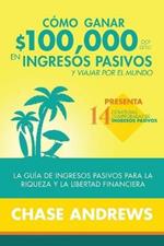 Como ganar $ 100,000 por ano en ingresos pasivos y viajar por el mundo: La Guia de ingresos pasivos para la riqueza y la libertad financiera: presenta 14 estrategias comprobadas de ingresos pasivos