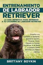 Entrenamiento de Labrador Retriever: La Guia Definitiva para Entrenar a tu Cachorro de Labrador Retriever: Ensena a tu Cachorro a Sentarse, Quedarse Quieto, Pararse, Venir, Ponerle la Correa, Socializar, Ir al Bano y Conoce Como Eliminar los Malos Habitos