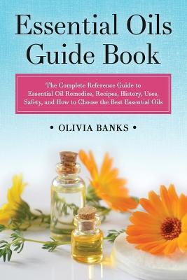 Essential Oils Guide Book: The Complete Reference Guide to Essential Oil Remedies, Recipes, History, Uses, Safety, and How to Choose the Best Essential Oils - Olivia Banks - cover