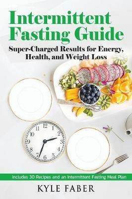 Intermittent Fasting Guide: Super-Charged Results for Energy, Health, and Weight Loss: Includes 30 Recipes and an Intermittent Fasting Meal Plan - Kyle Faber - cover
