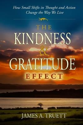 The Kindness & Gratitude Effect: How Small Shifts in Thought and Action Change the Way We Live - James a Truett - cover