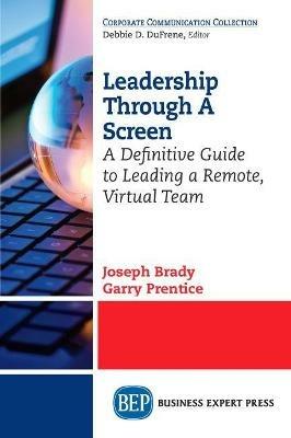 Leadership Through A Screen: A Definitive Guide to Leading a Remote, Virtual Team - Joseph Brady,Garry Prentice - cover