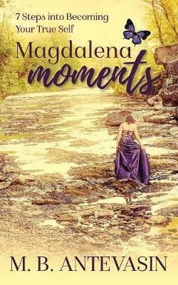 Magdalena Moments: 7 Steps Into Becoming Your True Self - Mb Antevasin - cover