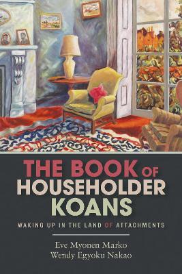 The Book of Householder Koans: Waking Up in the Land of Attachments - Roshi Eve Myonen Marko,Roshi Wendy Egyoku Nakao - cover