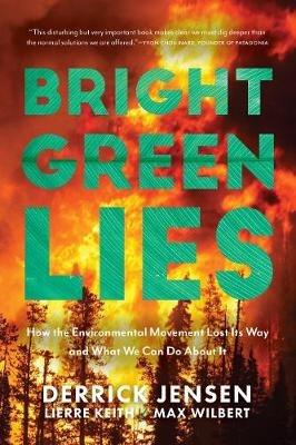 Bright Green Lies: How the Environmental Movement Lost Its Way and What We Can Do About It - Derrick Jensen,Lierre Keith,Max Wilbert - cover