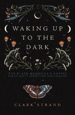 Waking Up to the Dark: The Black Madonna's Gospel for An Age of Extinction and Collapse - Clark Strand - cover