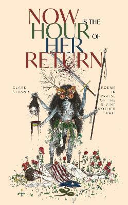 Now is the Hour of Her Return: Poems in Praise of the Divine Mother Kali - Clark Strand - cover