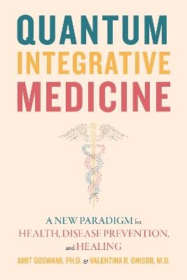 Quantum Integrative Medicine: A New Paradigm for Health, Disease Prevention, and Healing - Amit Goswami,Valentina R. Onisor - cover
