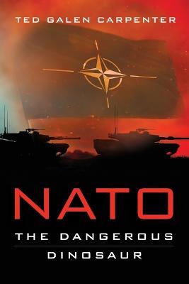 NATO: Dangerous Dinosaur - Ted Galen Carpenter - cover