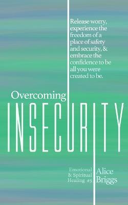 Overcoming Insecurity: Release worry, experience the freedom of security, & embrace the confidence to be all you were created to be. - Alice Briggs - cover