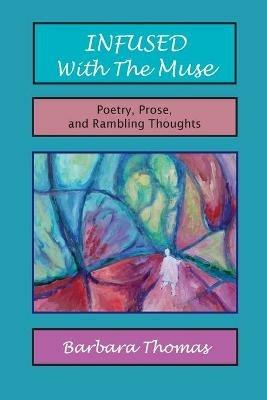 Infused with the Muse; Poetry, Prose and Rambling Thoughts - Barbara Thomas - cover