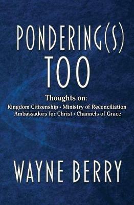 Pondering(s) Too: Thoughts on Kingdom Citizenship - Ministry of Reconciliation - Ambassadors for Christ - Channels of Grace - Wayne Berry - cover