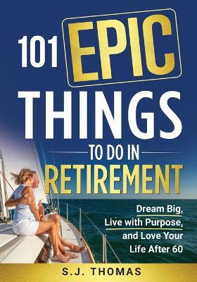 101 Epic Things To Do in Retirement: Dream Big, Live with Purpose, and Love Your Life After 60 - Sj Sweet Harmony Press - cover