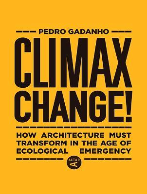 Climax Change!: Architecture's Paradigm Shift After the Ecological Crisis - Pedro Gadanho - cover