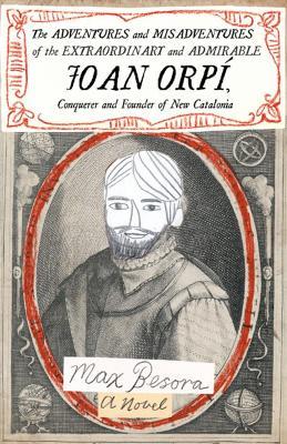 Adventures and Misadventures of the Extraordinary and Admira ble Joan Orpi, Conquistador and Founder of New Catalonia,The: A Novel - Max Besora - cover