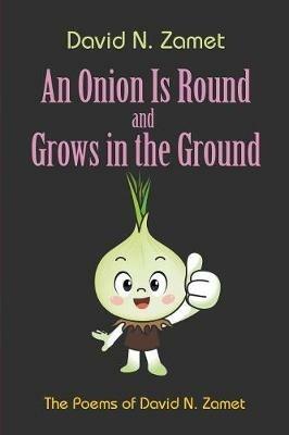 An Onion Is Round and Grows in the Ground: The Poems of David N. Zamet - David N Zamet - cover