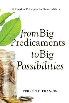 From Big Predicaments to Big Possibilities: 12 Kingdom Principles for Personal Financial Gain - Ferron F Francis - cover