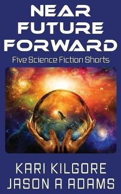 Near Future Forward: Five Science Fiction Shorts - Kari Kilgore,Jason a Adams - cover