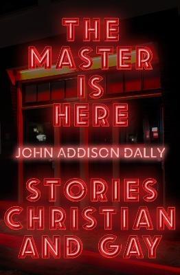 The Master is Here: Stories Christian and Gay - John Addison Dally - cover