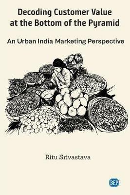 Decoding Customer Value at the Bottom of the Pyramid: An Urban India Marketing Perspective - Ritu Srivastava - cover
