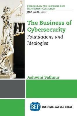 The Business of Cybersecurity: Foundations and Ideologies - Ashwini Sathnur - cover