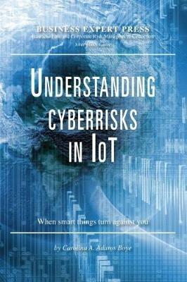Understanding Cyberrisks in IoT: When Smart Things Turn Against You - Carolina A. Adaros Boye - cover