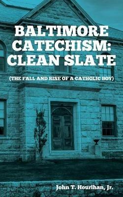 Baltimore Catechism: Clean Slate; The Fall and Rise of a Catholic Boy - John T Hourihan - cover
