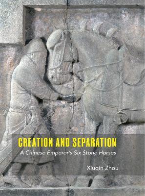 Creation and Separation: A Chinese Emperor's Six Stone Horses - Xiuqin Zhou - cover