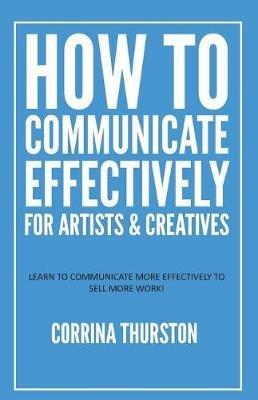 How to Communicate Effectively - For Artists and Creatives - Corrina Thurston - cover