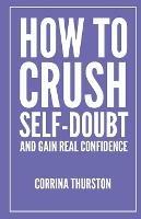 How To Crush Self-Doubt and Gain Real Confidence - Corrina Thurston - cover