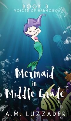 A Mermaid in Middle Grade: Book 3: Voices of Harmony - A M Luzzader - cover