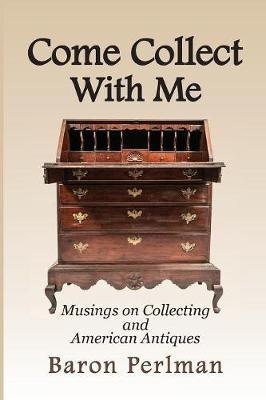 Come Collect With Me: Musings on Collecting and American Antiques - Baron Perlman - cover